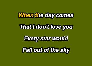 When the day comes
That I don? Jove you

Every star would

Fan out of the sky