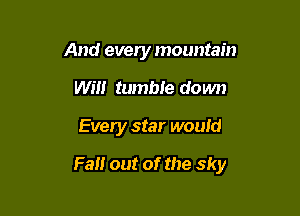 And every mountain
Will tumble down

Every star would

Fan out of the sky