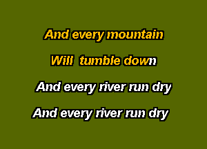 And every mountain
Will tumble down

And every n'ver run dly

And every n'ver run dry