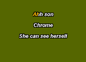 Ah!) son

Chrome

She can see herself