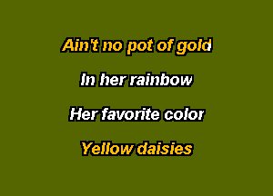 Ain't no pot ofgold

In her rainbow
Her favorite color

Yellow daisies