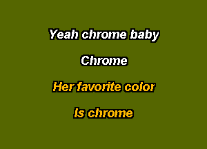 Yeah chrome baby

Chrome
Her favorite color

Is chrome