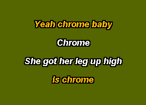 Yeah chrome baby

Chrome

She got her leg up high

13 chrome