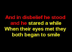 And in disbelief he stood
and he stared a while
When their eyes met they
both began to smile