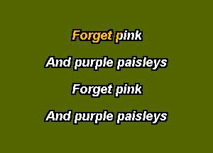 Forget pink
And purple paisleys
Forget pink

And purple paisleys