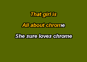 That girl is

A about chrome

She sure loves chrome