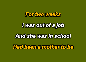 For two weeks

I was out of a job

And she was in school

Had been a mother to be