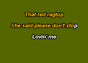 That red ragtop

She said please don't stop

Lovin'me