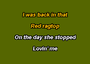 I was back in that

Red ragtop

0n the day she stopped

Lovin ' me