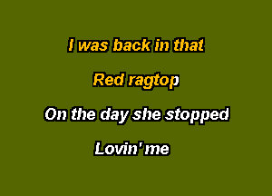 I was back in that

Red ragtop

On the day she stopped

Lovin'me