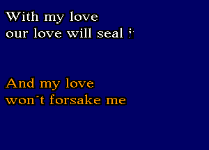 XVith my love
our love will seal F'

And my love
won't forsake me
