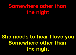 Somewhere other than
the night

She needs to hear I love you
Somewhere other than
the night