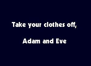 Take your clothes off,

Adam and Eve