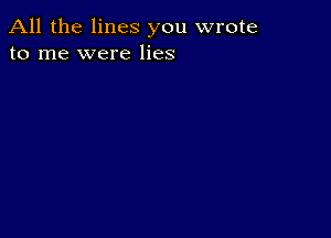 All the lines you wrote
to me were lies