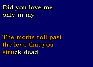 Did you love me
only in my

The moths roll past
the love that you
struck dead