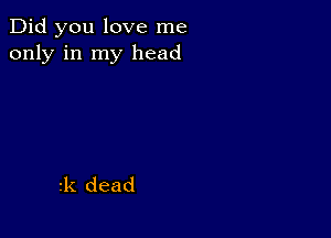 Did you love me
only in my head