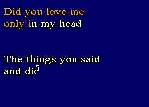 Did you love me
only in my head

The things you said
and dir5