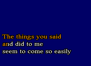 The things you said
and did to me
seem to come so easily