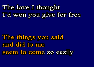 The love I thought
I'd won you give for free

The things you said
and did to me
seem to come so easily