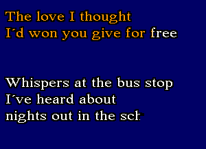 The love I thought
I'd won you give for free

XVhispers at the bus stop
I've heard about

nights out in the set