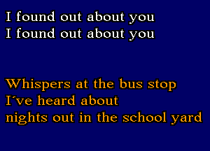 I found out about you
I found out about you

XVhispers at the bus stop
I've heard about
nights out in the school yard