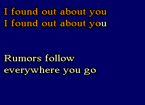 I found out about you
I found out about you

Rumors follow
everywhere you go