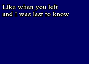Like when you left
and I was last to know