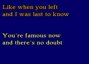 Like when you left
and I was last to know

You're famous now
and there's no doubt