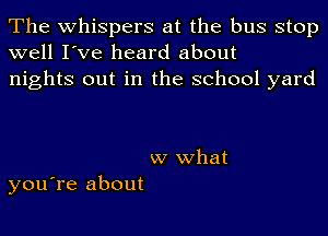 The whispers at the bus stop
well I've heard about
nights out in the school yard

w what
you're about