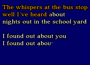 The whispers at the bus stop
well I've heard about
nights out in the school yard

I found out about you
I found out abou'