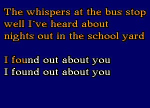 The whispers at the bus stop
well I've heard about
nights out in the school yard

I found out about you
I found out about you