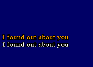 I found out about you
I found out about you