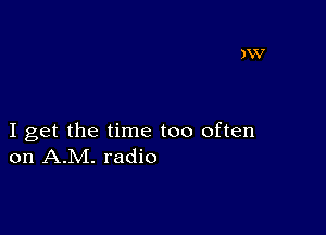 I get the time too often
on A.M. radio