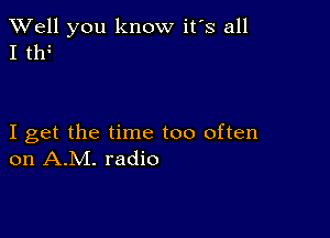 XVell you know it's all
I tlf

I get the time too often
on A.M. radio