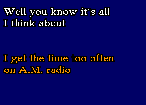XVell you know it's all
I think about

I get the time too often
on A.M. radio