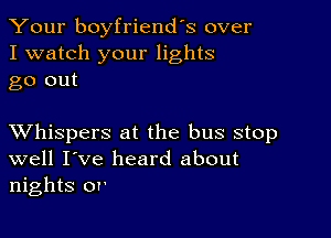 Your boyfriend's over
I watch your lights
go out

XVhispers at the bus stop
well I've heard about
nights or'