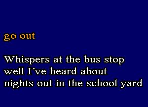 go out

XVhispers at the bus stop
well I've heard about
nights out in the school yard