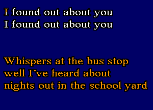 I found out about you
I found out about you

Whispers at the bus stop
well I've heard about
nights out in the school yard