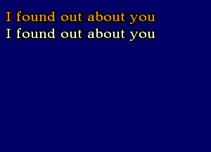 I found out about you
I found out about you