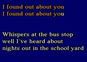 I found out about you
I found out about you

Whispers at the bus stop
well I've heard about
nights out in the school yard