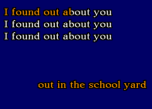 I found out about you
I found out about you
I found out about you

out in the school yard