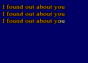 I found out about you
I found out about you
I found out about you