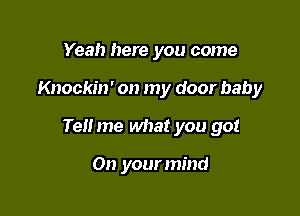 Yeah here you come

Knockin' on my door baby

Tel! me what you go!

On your mind