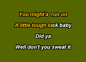 You might'a run on

A lime tough fuck baby

Did ya

Well don? you sweat it