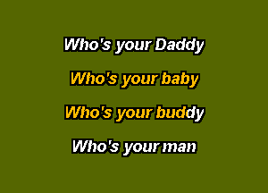 Who '3 your Daddy
Who's your baby

Who '3 your buddy

Who's your man