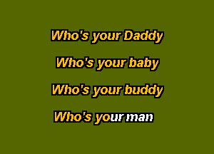 Who '3 your Daddy
Who's your baby

Who '3 your buddy

Who's your man