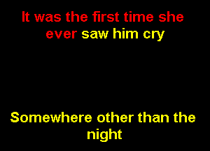 It was the first time she
ever saw him cry

Somewhere other than the
night