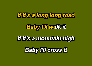 If it's a long long road

Baby 1'1! walk it

If it's a mountain high

Baby 1' cross it