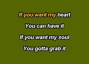 If you want my heart

You can have it

If you want my soul

You gotta grab it