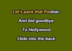 Let's pack that Pontiac

And bid goodbye

To Hollywood
Slide into the back